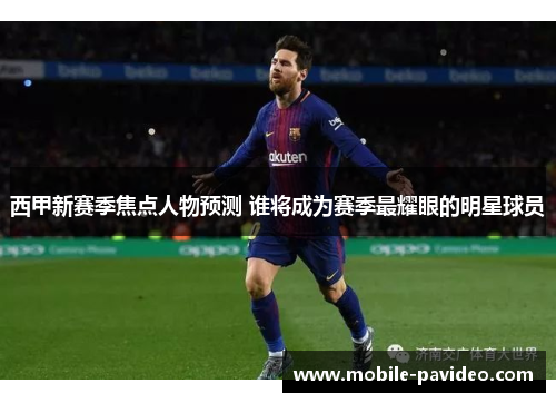 西甲新赛季焦点人物预测 谁将成为赛季最耀眼的明星球员 西甲新赛季焦点人物预测 谁将成为赛季最耀眼的明星球员