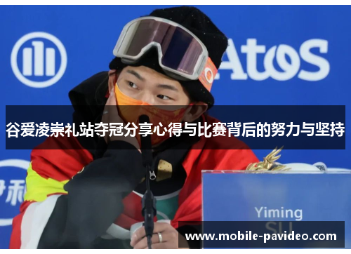 谷爱凌崇礼站夺冠分享心得与比赛背后的努力与坚持 谷爱凌崇礼站夺冠分享心得与比赛背后的努力与坚持