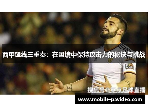 西甲锋线三重奏:在困境中保持攻击力的秘诀与挑战 西甲锋线三重奏:在困境中保持攻击力的秘诀与挑战