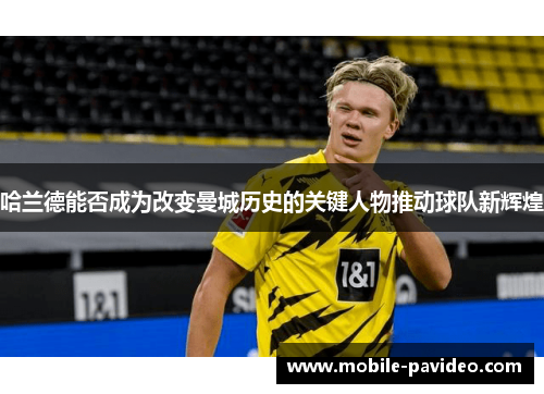 哈兰德能否成为改变曼城历史的关键人物推动球队新辉煌 哈兰德能否成为改变曼城历史的关键人物推动球队新辉煌