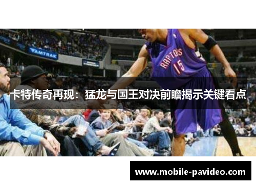 卡特传奇再现:猛龙与国王对决前瞻揭示关键看点 卡特传奇再现:猛龙与国王对决前瞻揭示关键看点