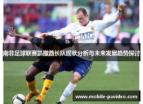 南非足球联赛凯撒酋长队现状分析与未来发展趋势探讨 南非足球联赛凯撒酋长队现状分析与未来发展趋势探讨