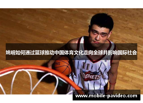 姚明如何通过篮球推动中国体育文化走向全球并影响国际社会 姚明如何通过篮球推动中国体育文化走向全球并影响国际社会