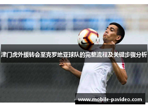 津门虎外援转会至克罗地亚球队的完整流程及关键步骤分析 津门虎外援转会至克罗地亚球队的完整流程及关键步骤分析