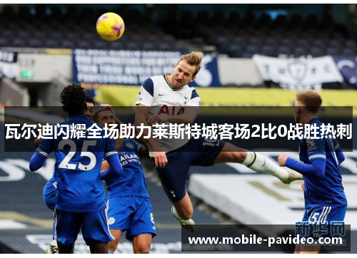 瓦尔迪闪耀全场助力莱斯特城客场2比0战胜热刺 瓦尔迪闪耀全场助力莱斯特城客场2比0战胜热刺