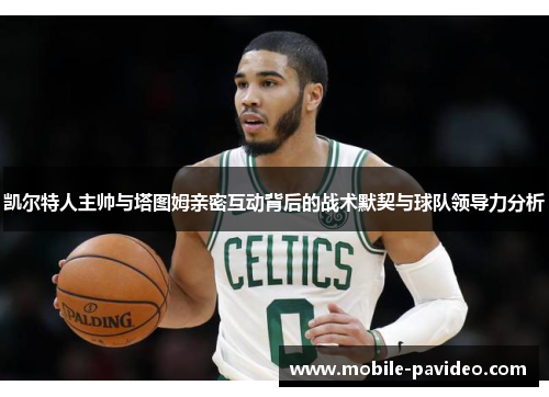 凯尔特人主帅与塔图姆亲密互动背后的战术默契与球队领导力分析 凯尔特人主帅与塔图姆亲密互动背后的战术默契与球队领导力分析