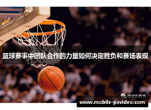 篮球赛事中团队合作的力量如何决定胜负和赛场表现 篮球赛事中团队合作的力量如何决定胜负和赛场表现