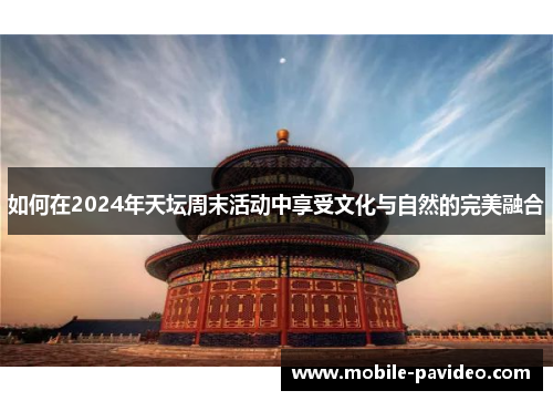 如何在2024年天坛周末活动中享受文化与自然的完美融合 如何在2024年天坛周末活动中享受文化与自然的完美融合