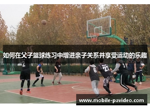 如何在父子篮球练习中增进亲子关系并享受运动的乐趣 如何在父子篮球练习中增进亲子关系并享受运动的乐趣