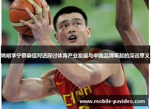 姚明李宁蔡崇信对话探讨体育产业发展与中国品牌崛起的深远意义 姚明李宁蔡崇信对话探讨体育产业发展与中国品牌崛起的深远意义