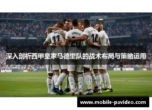 深入剖析西甲皇家马德里队的战术布局与策略运用 深入剖析西甲皇家马德里队的战术布局与策略运用