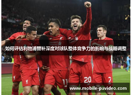 如何评估利物浦替补深度对球队整体竞争力的影响与战略调整 如何评估利物浦替补深度对球队整体竞争力的影响与战略调整