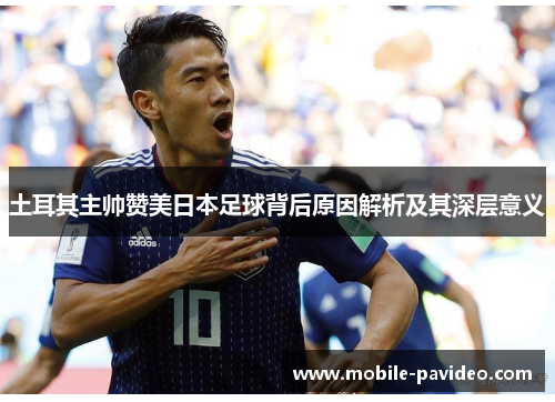 土耳其主帅赞美日本足球背后原因解析及其深层意义 土耳其主帅赞美日本足球背后原因解析及其深层意义