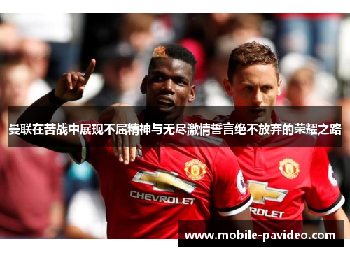 曼联在苦战中展现不屈精神与无尽激情誓言绝不放弃的荣耀之路 曼联在苦战中展现不屈精神与无尽激情誓言绝不放弃的荣耀之路