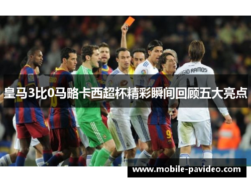 皇马3比0马略卡西超杯精彩瞬间回顾五大亮点 皇马3比0马略卡西超杯精彩瞬间回顾五大亮点