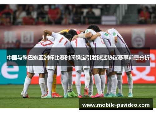 中国与黎巴嫩亚洲杯比赛时间确定引发球迷热议赛事前景分析 中国与黎巴嫩亚洲杯比赛时间确定引发球迷热议赛事前景分析
