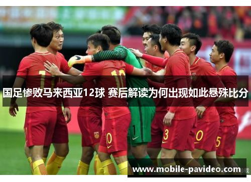 国足惨败马来西亚12球 赛后解读为何出现如此悬殊比分 国足惨败马来西亚12球 赛后解读为何出现如此悬殊比分