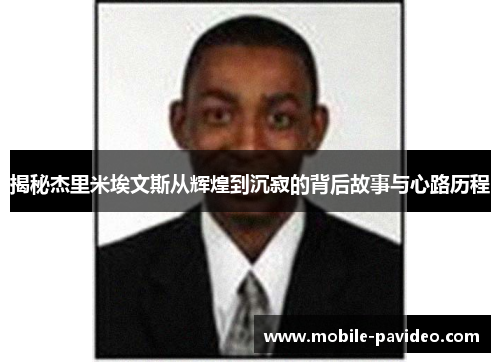 揭秘杰里米埃文斯从辉煌到沉寂的背后故事与心路历程 揭秘杰里米埃文斯从辉煌到沉寂的背后故事与心路历程