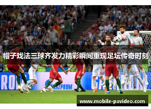 帽子戏法三球齐发力精彩瞬间重现足坛传奇时刻 帽子戏法三球齐发力精彩瞬间重现足坛传奇时刻