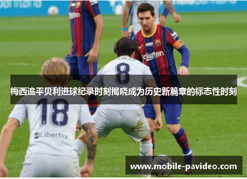 梅西追平贝利进球纪录时刻揭晓成为历史新篇章的标志性时刻 梅西追平贝利进球纪录时刻揭晓成为历史新篇章的标志性时刻