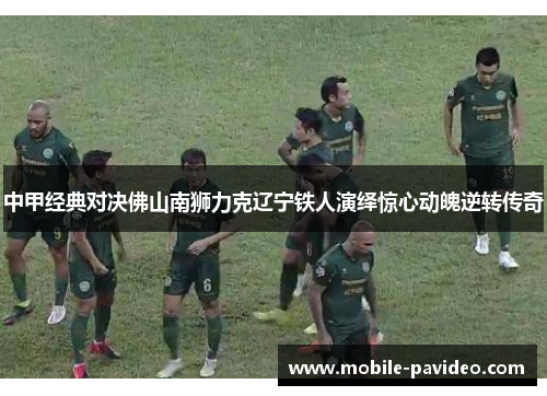 中甲经典对决佛山南狮力克辽宁铁人演绎惊心动魄逆转传奇 中甲经典对决佛山南狮力克辽宁铁人演绎惊心动魄逆转传奇