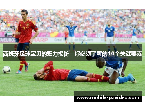西班牙足球宝贝的魅力揭秘：你必须了解的10个关键要素