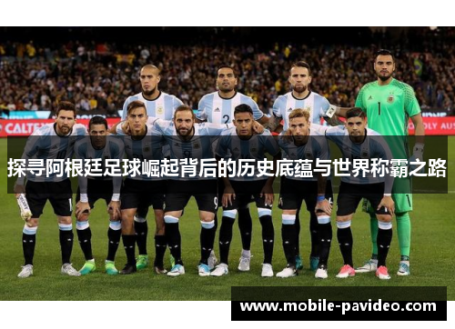 探寻阿根廷足球崛起背后的历史底蕴与世界称霸之路