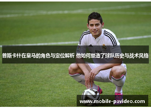 普斯卡什在皇马的角色与定位解析 他如何塑造了球队历史与战术风格