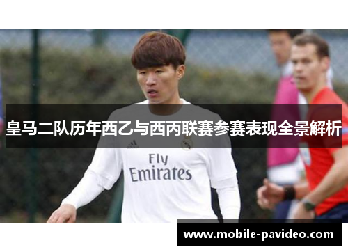 皇马二队历年西乙与西丙联赛参赛表现全景解析 皇马二队历年西乙与西丙联赛参赛表现全景解析