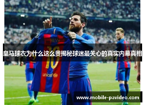 皇马球衣为什么这么贵揭秘球迷最关心的真实内幕真相 皇马球衣为什么这么贵揭秘球迷最关心的真实内幕真相
