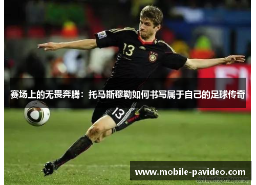 赛场上的无畏奔腾:托马斯穆勒如何书写属于自己的足球传奇 赛场上的无畏奔腾:托马斯穆勒如何书写属于自己的足球传奇