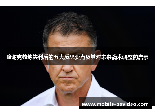 哈谢克教练失利后的五大反思要点及其对未来战术调整的启示 哈谢克教练失利后的五大反思要点及其对未来战术调整的启示