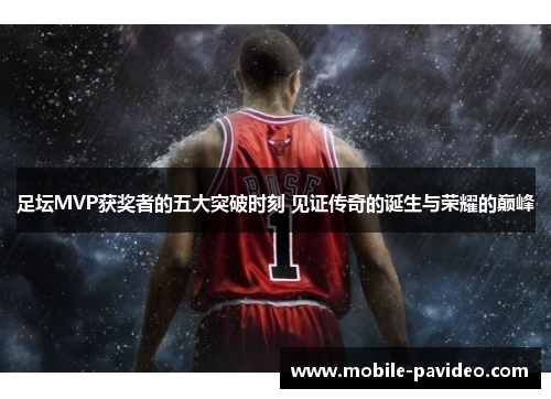 足坛MVP获奖者的五大突破时刻 见证传奇的诞生与荣耀的巅峰 足坛MVP获奖者的五大突破时刻 见证传奇的诞生与荣耀的巅峰