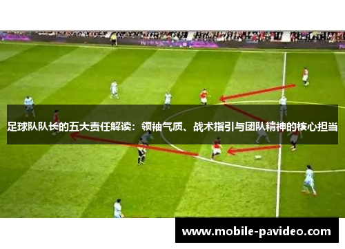 足球队队长的五大责任解读：领袖气质、战术指引与团队精神的核心担当