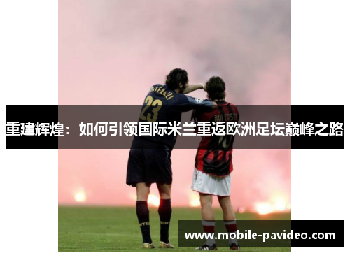 重建辉煌:如何引领国际米兰重返欧洲足坛巅峰之路 重建辉煌:如何引领国际米兰重返欧洲足坛巅峰之路