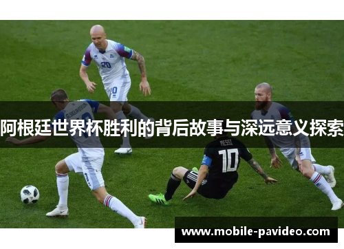 阿根廷世界杯胜利的背后故事与深远意义探索 阿根廷世界杯胜利的背后故事与深远意义探索