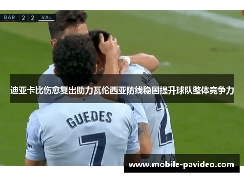 迪亚卡比伤愈复出助力瓦伦西亚防线稳固提升球队整体竞争力 迪亚卡比伤愈复出助力瓦伦西亚防线稳固提升球队整体竞争力