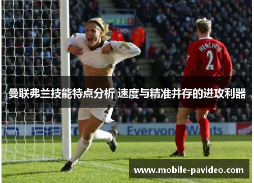 曼联弗兰技能特点分析 速度与精准并存的进攻利器 曼联弗兰技能特点分析 速度与精准并存的进攻利器