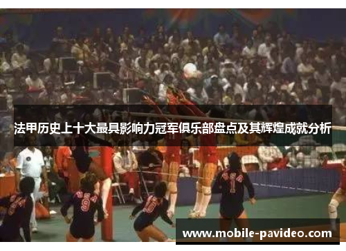 法甲历史上十大最具影响力冠军俱乐部盘点及其辉煌成就分析