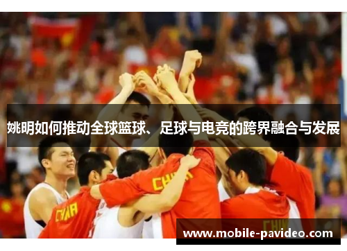 姚明如何推动全球篮球、足球与电竞的跨界融合与发展 姚明如何推动全球篮球、足球与电竞的跨界融合与发展