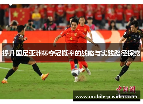提升国足亚洲杯夺冠概率的战略与实践路径探索 提升国足亚洲杯夺冠概率的战略与实践路径探索