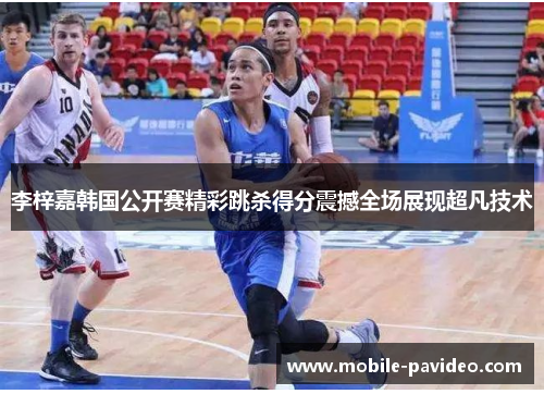 李梓嘉韩国公开赛精彩跳杀得分震撼全场展现超凡技术 李梓嘉韩国公开赛精彩跳杀得分震撼全场展现超凡技术