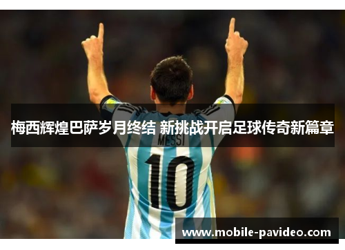 梅西辉煌巴萨岁月终结 新挑战开启足球传奇新篇章 梅西辉煌巴萨岁月终结 新挑战开启足球传奇新篇章