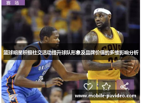 篮球明星积极社交活动提升球队形象及品牌价值的多维影响分析 篮球明星积极社交活动提升球队形象及品牌价值的多维影响分析