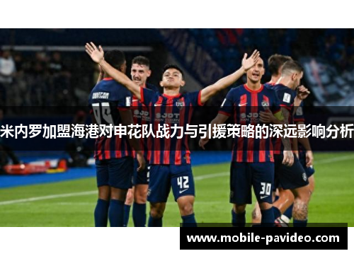 米内罗加盟海港对申花队战力与引援策略的深远影响分析 米内罗加盟海港对申花队战力与引援策略的深远影响分析