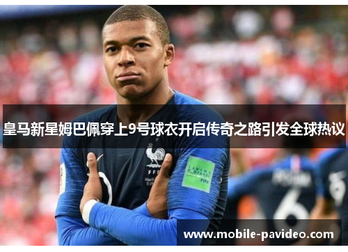 皇马新星姆巴佩穿上9号球衣开启传奇之路引发全球热议