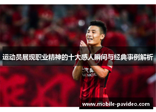 运动员展现职业精神的十大感人瞬间与经典事例解析