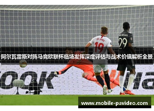 阿尔瓦雷斯对阵马竞欧联杯临场发挥深度评估与战术价值解析全景