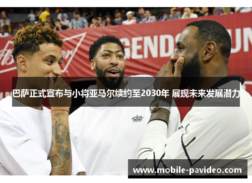 巴萨正式宣布与小将亚马尔续约至2030年 展现未来发展潜力 巴萨正式宣布与小将亚马尔续约至2030年 展现未来发展潜力