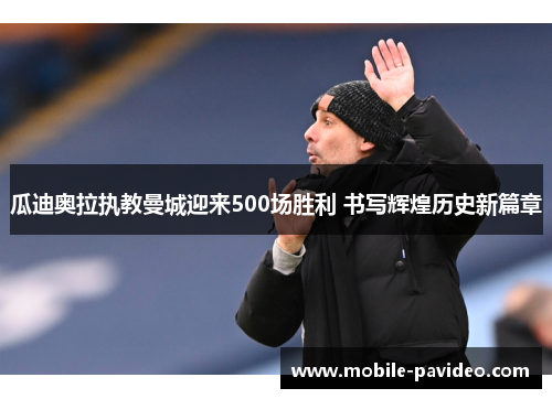 瓜迪奥拉执教曼城迎来500场胜利 书写辉煌历史新篇章 瓜迪奥拉执教曼城迎来500场胜利 书写辉煌历史新篇章